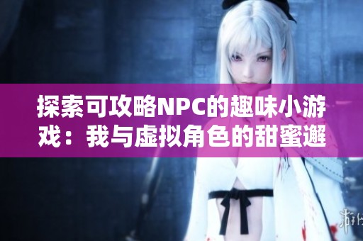 探索可攻略NPC的趣味小游戏：我与虚拟角色的甜蜜邂逅