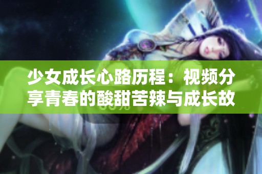 少女成长心路历程：视频分享青春的酸甜苦辣与成长故事