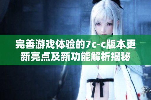 完善游戏体验的7c-c版本更新亮点及新功能解析揭秘