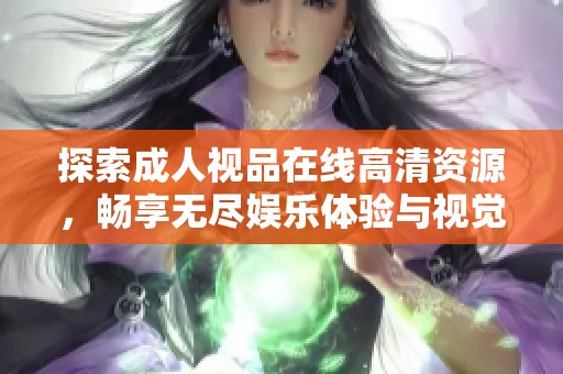 探索成人视品在线高清资源，畅享无尽娱乐体验与视觉盛宴