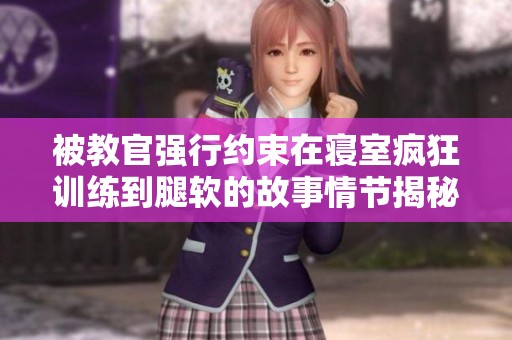 被教官强行约束在寝室疯狂训练到腿软的故事情节揭秘