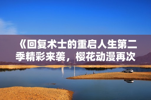 《回复术士的重启人生第二季精彩来袭，樱花动漫再次带你踏上异世界旅程》