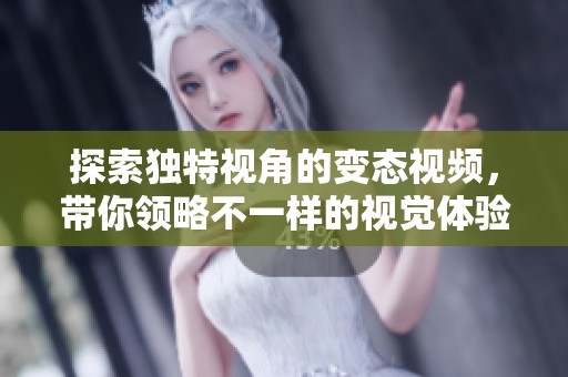 探索独特视角的变态视频，带你领略不一样的视觉体验与心理感受