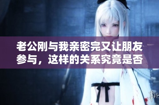 老公刚与我亲密完又让朋友参与，这样的关系究竟是否正常