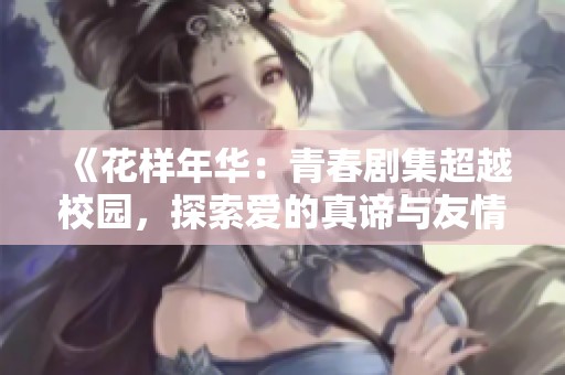 《花样年华：青春剧集超越校园，探索爱的真谛与友情的深度》
