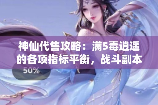 神仙代售攻略：满5毒逍遥的各项指标平衡，战斗副本必备利器！