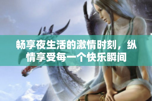 畅享夜生活的激情时刻，纵情享受每一个快乐瞬间