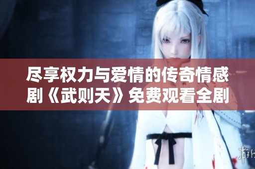 尽享权力与爱情的传奇情感剧《武则天》免费观看全剧精彩情节