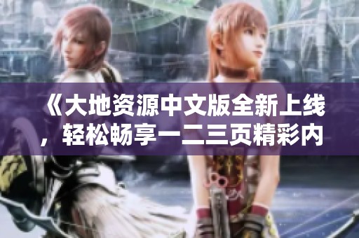 《大地资源中文版全新上线，轻松畅享一二三页精彩内容》