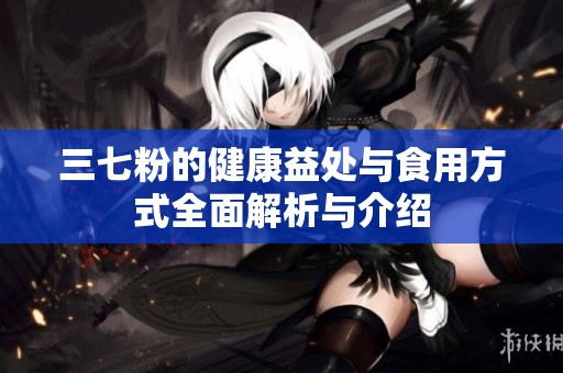 三七粉的健康益处与食用方式全面解析与介绍