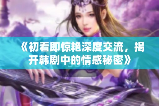《初看即惊艳深度交流，揭开韩剧中的情感秘密》