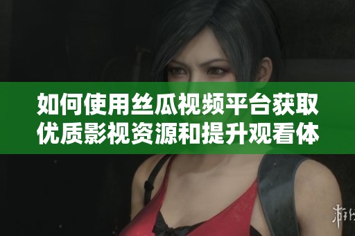 如何使用丝瓜视频平台获取优质影视资源和提升观看体验