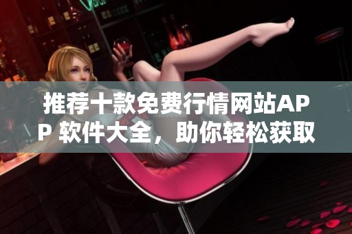 推荐十款免费行情网站APP 软件大全，助你轻松获取实时市场信息