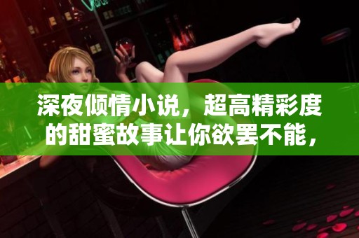 深夜倾情小说，超高精彩度的甜蜜故事让你欲罢不能，每一页都引人入胜