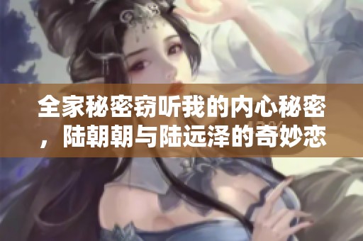 全家秘密窃听我的内心秘密，陆朝朝与陆远泽的奇妙恋情揭秘