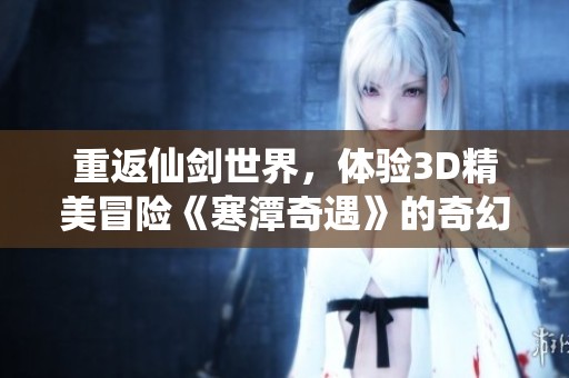重返仙剑世界，体验3D精美冒险《寒潭奇遇》的奇幻旅程