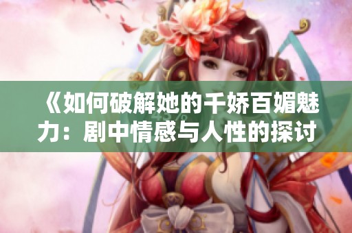 《如何破解她的千娇百媚魅力：剧中情感与人性的探讨》
