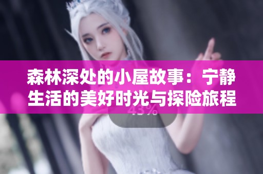 森林深处的小屋故事：宁静生活的美好时光与探险旅程