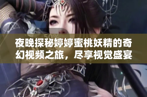 夜晚探秘婷婷蜜桃妖精的奇幻视频之旅，尽享视觉盛宴