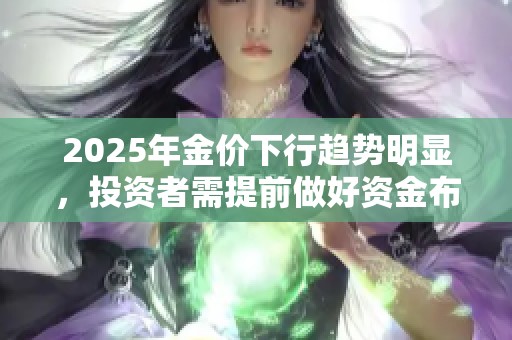 2025年金价下行趋势明显，投资者需提前做好资金布局与风险防范