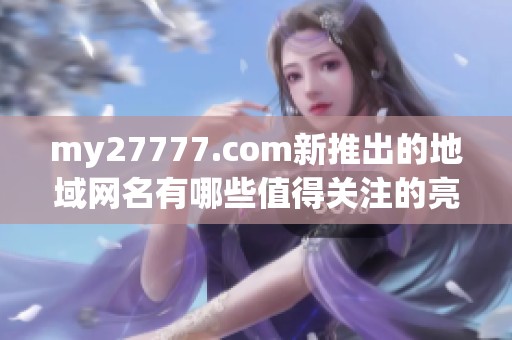 my27777.com新推出的地域网名有哪些值得关注的亮点与特色呢