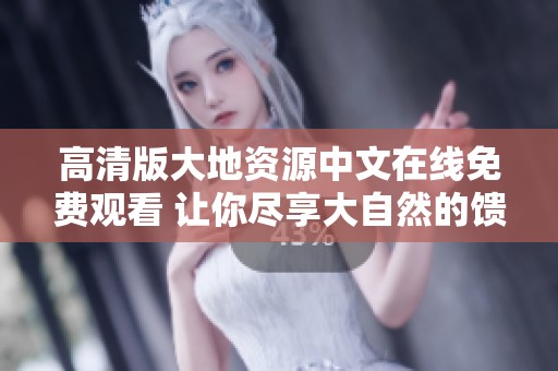 高清版大地资源中文在线免费观看 让你尽享大自然的馈赠与魅力
