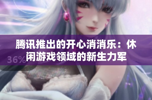 腾讯推出的开心消消乐：休闲游戏领域的新生力军
