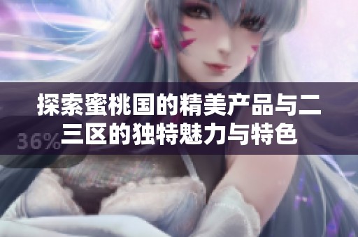 探索蜜桃国的精美产品与二三区的独特魅力与特色