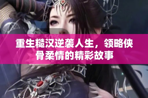 重生糙汉逆袭人生，领略侠骨柔情的精彩故事
