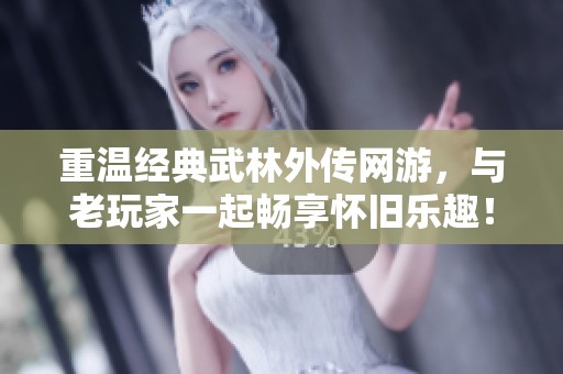 重温经典武林外传网游，与老玩家一起畅享怀旧乐趣！