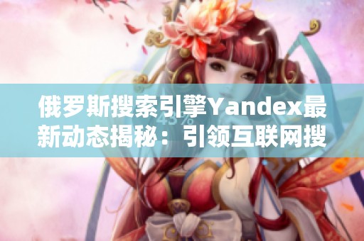 俄罗斯搜索引擎Yandex最新动态揭秘：引领互联网搜索新风潮
