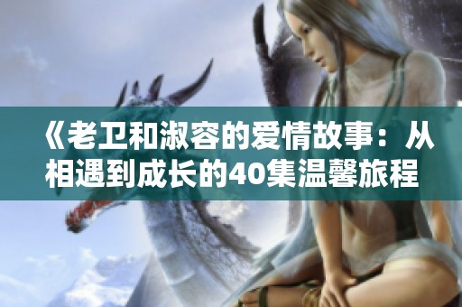 《老卫和淑容的爱情故事：从相遇到成长的40集温馨旅程》