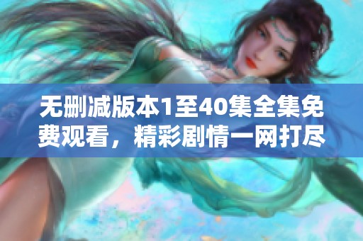 无删减版本1至40集全集免费观看，精彩剧情一网打尽