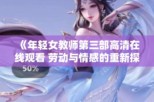 《年轻女教师第三部高清在线观看 劳动与情感的重新探索》