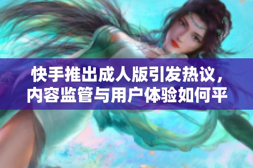 快手推出成人版引发热议，内容监管与用户体验如何平衡