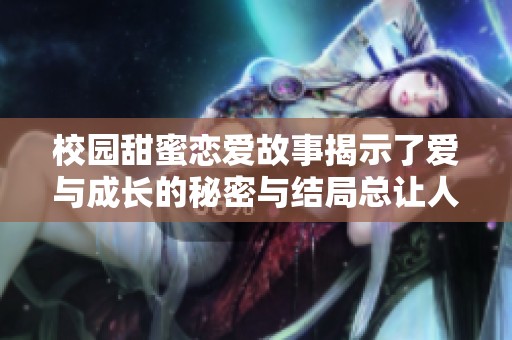 校园甜蜜恋爱故事揭示了爱与成长的秘密与结局总让人感动的真相