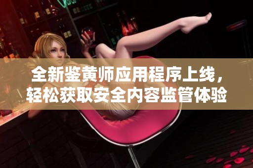 全新鉴黄师应用程序上线，轻松获取安全内容监管体验