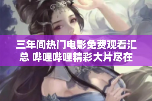 三年间热门电影免费观看汇总 哔哩哔哩精彩大片尽在掌握