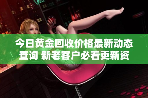 今日黄金回收价格最新动态查询 新老客户必看更新资讯