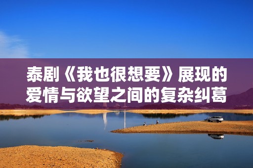 泰剧《我也很想要》展现的爱情与欲望之间的复杂纠葛与勇敢追求