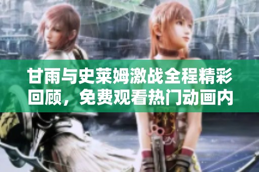 甘雨与史莱姆激战全程精彩回顾，免费观看热门动画内容分析