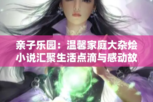 亲子乐园：温馨家庭大杂烩小说汇聚生活点滴与感动故事