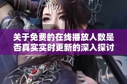 关于免费的在线播放人数是否真实实时更新的深入探讨