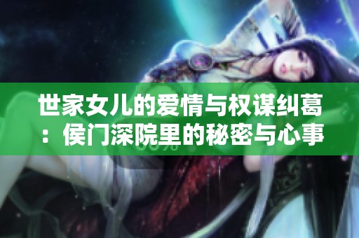 世家女儿的爱情与权谋纠葛：侯门深院里的秘密与心事