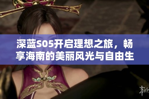 深蓝S05开启理想之旅，畅享海南的美丽风光与自由生活