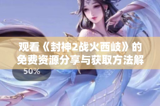 观看《封神2战火西岐》的免费资源分享与获取方法解析