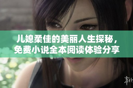 儿媳柔佳的美丽人生探秘，免费小说全本阅读体验分享