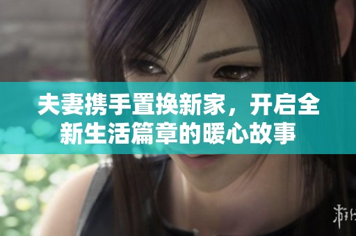 夫妻携手置换新家，开启全新生活篇章的暖心故事