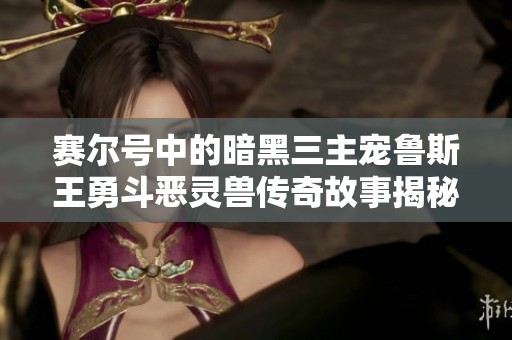 赛尔号中的暗黑三主宠鲁斯王勇斗恶灵兽传奇故事揭秘