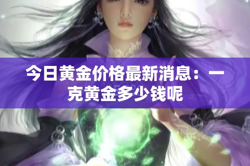 今日黄金价格最新消息：一克黄金多少钱呢